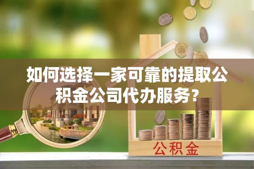 孟津如何选择一家可靠的提取公积金公司代办服务？