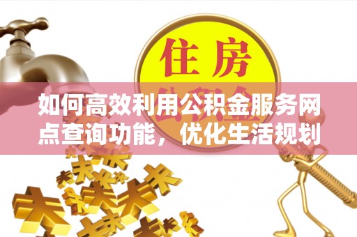 孟津如何高效利用公积金服务网点查询功能，优化生活规划