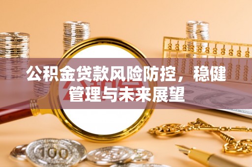 孟津公积金贷款风险防控，稳健管理与未来展望