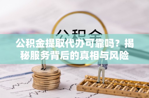 孟津公积金提取代办可靠吗？揭秘服务背后的真相与风险