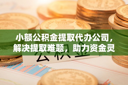 孟津小额公积金提取代办公司，解决提取难题，助力资金灵活使用