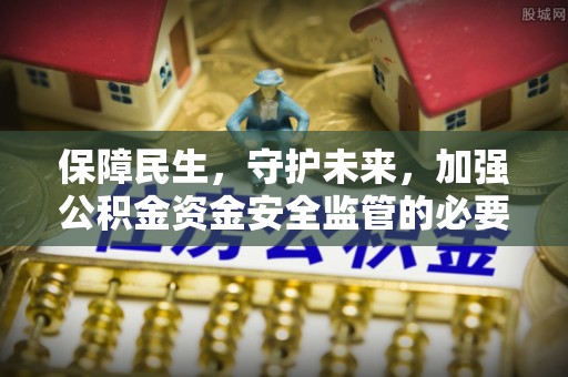 孟津保障民生，守护未来，加强公积金资金安全监管的必要性与实践