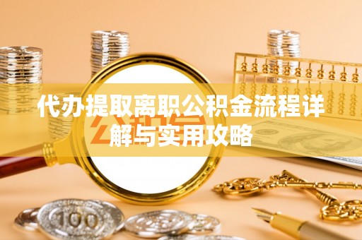 孟津代办提取离职公积金流程详解与实用攻略