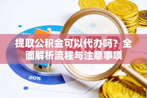 孟津提取公积金可以代办吗？全面解析流程与注意事项
