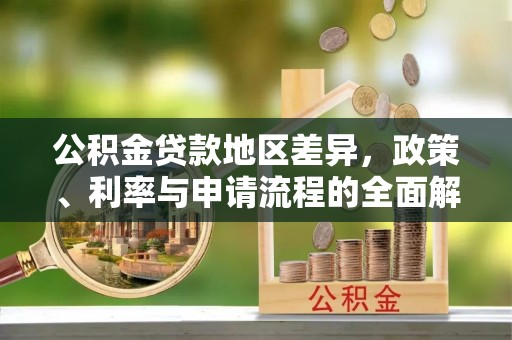 孟津公积金贷款地区差异，政策、利率与申请流程的全面解析
