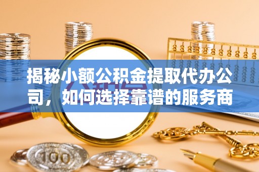 孟津揭秘小额公积金提取代办公司，如何选择靠谱的服务商