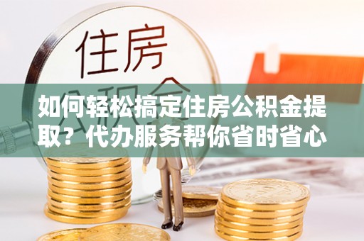 孟津如何轻松搞定住房公积金提取？代办服务帮你省时省心
