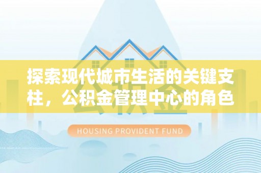 孟津探索现代城市生活的关键支柱，公积金管理中心的角色与影响