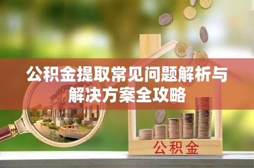 孟津公积金提取常见问题解析与解决方案全攻略