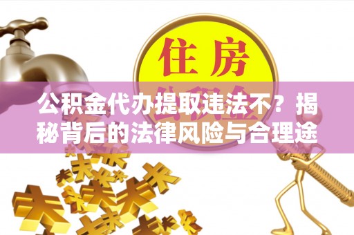 孟津公积金代办提取违法不？揭秘背后的法律风险与合理途径