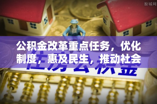孟津公积金改革重点任务，优化制度，惠及民生，推动社会公平发展