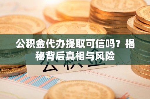 孟津公积金代办提取可信吗？揭秘背后真相与风险