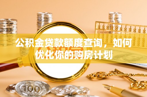 孟津公积金贷款额度查询，如何优化你的购房计划
