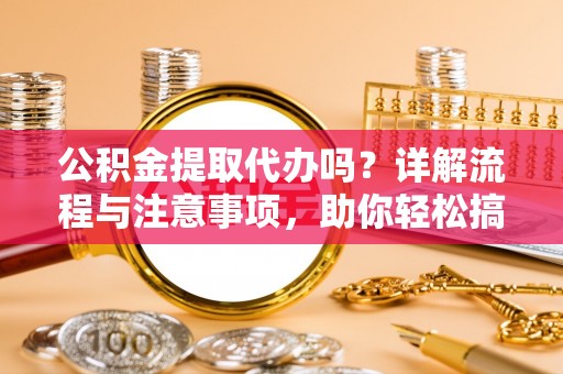 孟津公积金提取代办吗？详解流程与注意事项，助你轻松搞定！