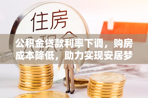 孟津公积金贷款利率下调，购房成本降低，助力实现安居梦