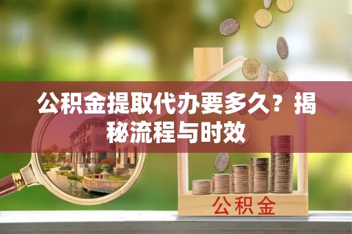 孟津公积金提取代办要多久？揭秘流程与时效
