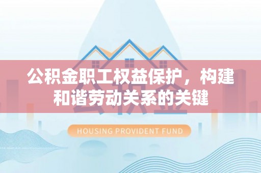 孟津公积金职工权益保护，构建和谐劳动关系的关键
