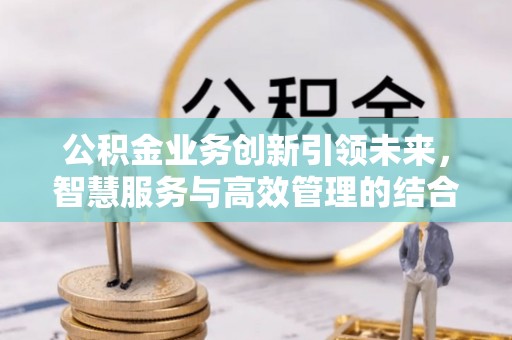 孟津公积金业务创新引领未来，智慧服务与高效管理的结合