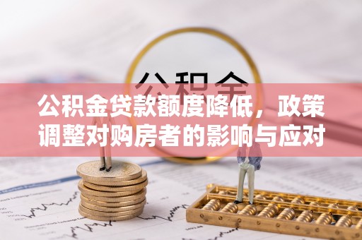 孟津公积金贷款额度降低，政策调整对购房者的影响与应对策略