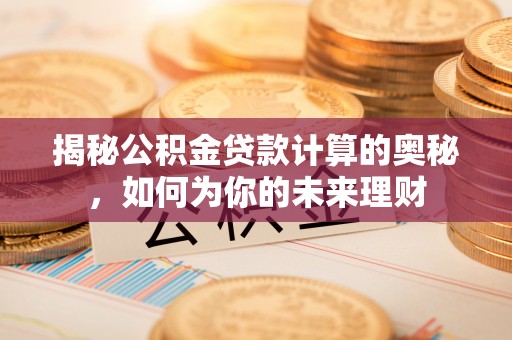 孟津揭秘公积金贷款计算的奥秘，如何为你的未来理财