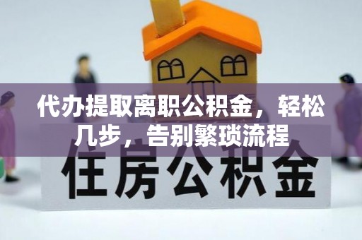 孟津代办提取离职公积金，轻松几步，告别繁琐流程