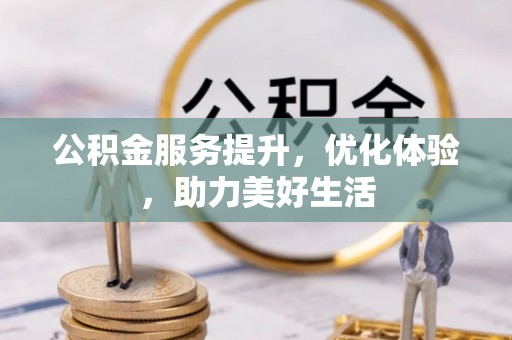 孟津公积金服务提升，优化体验，助力美好生活