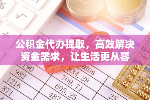 孟津公积金代办提取，高效解决资金需求，让生活更从容