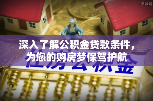 孟津深入了解公积金贷款条件，为您的购房梦保驾护航
