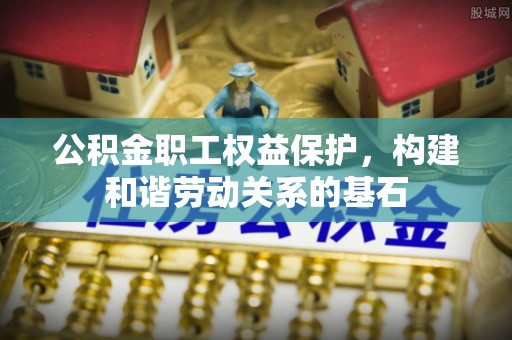 孟津公积金职工权益保护，构建和谐劳动关系的基石