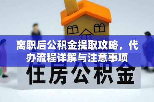 孟津离职后公积金提取攻略，代办流程详解与注意事项