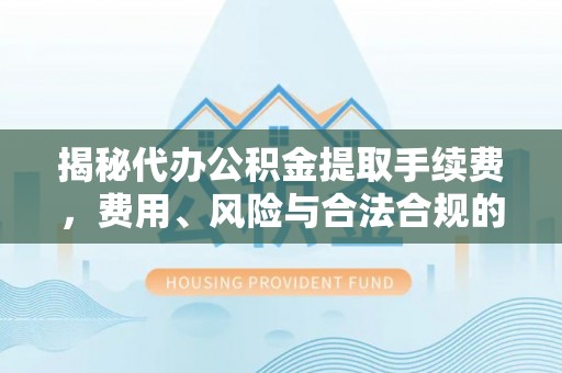 孟津揭秘代办公积金提取手续费，费用、风险与合法合规的全解析