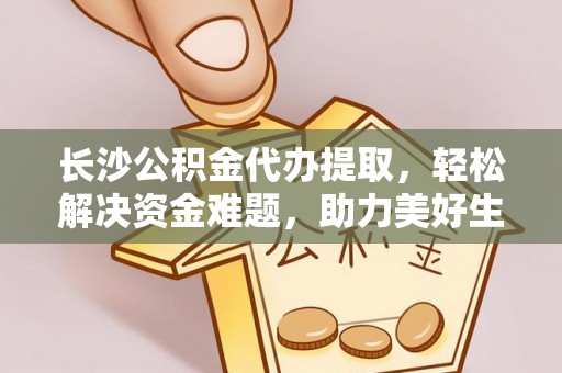 孟津长沙公积金代办提取，轻松解决资金难题，助力美好生活