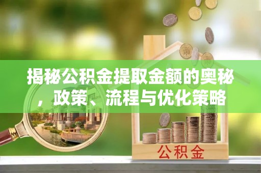 孟津揭秘公积金提取金额的奥秘，政策、流程与优化策略