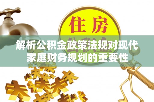 孟津解析公积金政策法规对现代家庭财务规划的重要性