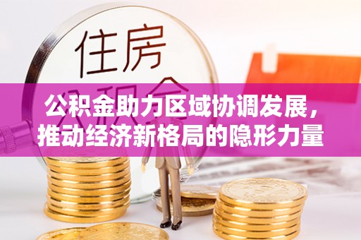 孟津公积金助力区域协调发展，推动经济新格局的隐形力量