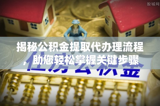 孟津揭秘公积金提取代办理流程，助您轻松掌握关键步骤