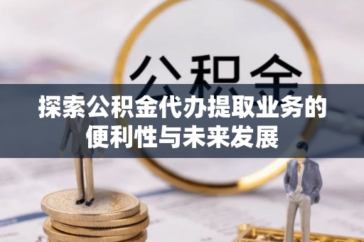 孟津探索公积金代办提取业务的便利性与未来发展