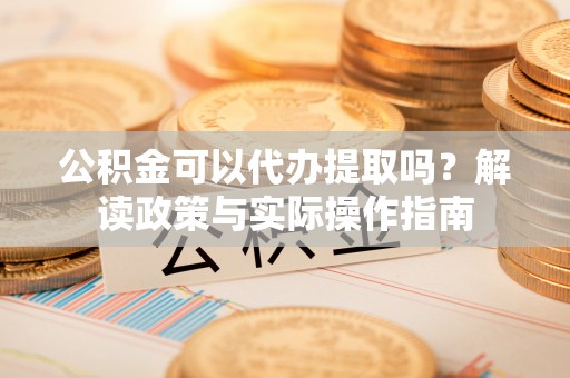 孟津公积金可以代办提取吗？解读政策与实际操作指南