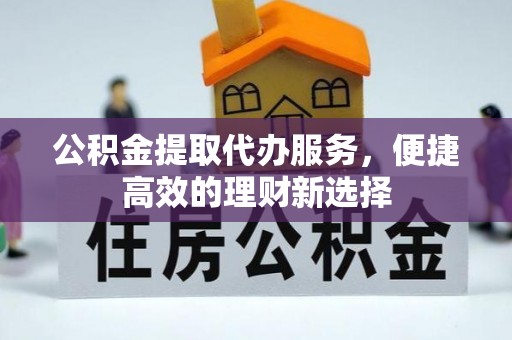 孟津公积金提取代办服务，便捷高效的理财新选择