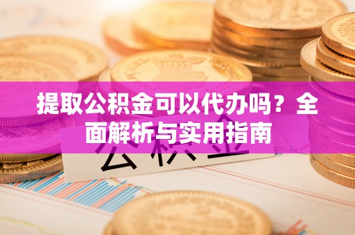 孟津提取公积金可以代办吗？全面解析与实用指南