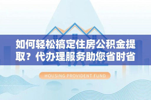 孟津如何轻松搞定住房公积金提取？代办理服务助您省时省力