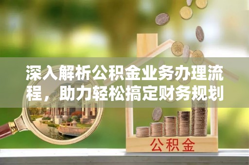 孟津深入解析公积金业务办理流程，助力轻松搞定财务规划