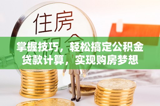 孟津掌握技巧，轻松搞定公积金贷款计算，实现购房梦想