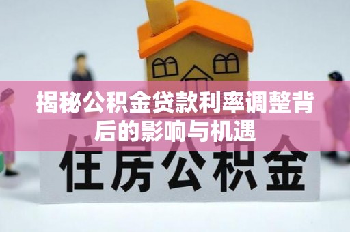 孟津揭秘公积金贷款利率调整背后的影响与机遇