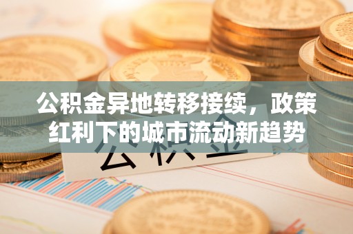 孟津公积金异地转移接续，政策红利下的城市流动新趋势