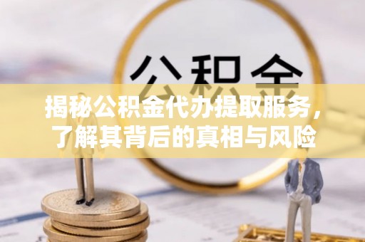 孟津揭秘公积金代办提取服务，了解其背后的真相与风险