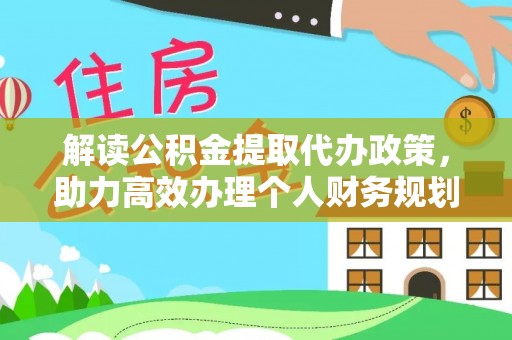 孟津解读公积金提取代办政策，助力高效办理个人财务规划