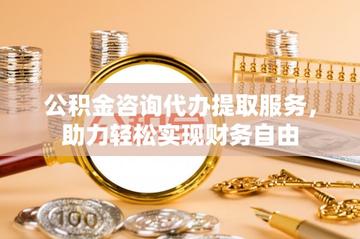 孟津公积金咨询代办提取服务，助力轻松实现财务自由