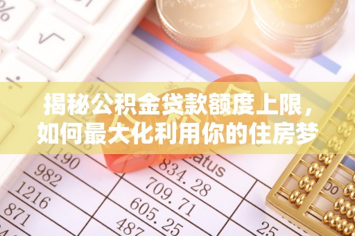 孟津揭秘公积金贷款额度上限，如何最大化利用你的住房梦想资金？