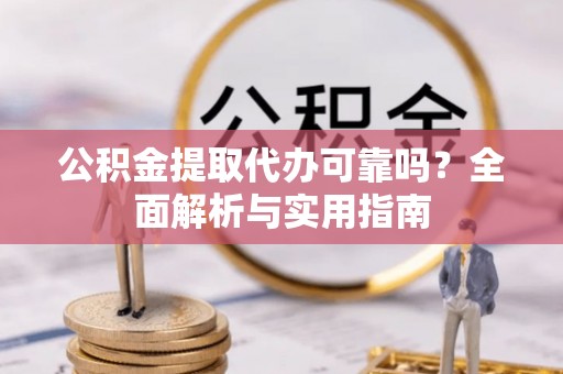 孟津公积金提取代办可靠吗？全面解析与实用指南